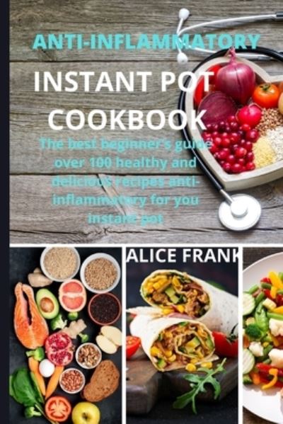 Cover for Alice Frank · Anti-Inflammatoy Instan Pot Cookbook: The best beginner's guide over 100 healthy and delicious recipes anti-inflammatory for you instant pot (Paperback Book) (2021)