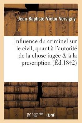 Cover for Versigny · Influence Du Criminel Sur Le Civil, Quant A l'Autorite de la Chose Jugee &amp; Quant A La Prescription (Paperback Book) (2016)