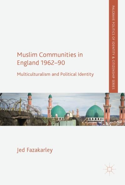 Cover for Jed Fazakarley · Muslim Communities in England 1962-90: Multiculturalism and Political Identity - Palgrave Politics of Identity and Citizenship Series (Gebundenes Buch) [1st ed. 2017 edition] (2017)