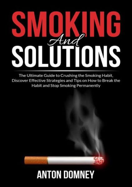 Cover for Anton Domney · Smoking and Solutions : The Ultimate Guide to Crushing the Smoking Habit, Discover Effective Strategies and Tips on How to Break the Habit and Stop Smoking Permanently (Paperback Book) (2021)