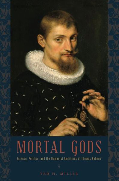 Cover for Miller, Ted H. (University of Alabama) · Mortal Gods: Science, Politics, and the Humanist Ambitions of Thomas Hobbes (Hardcover Book) (2011)