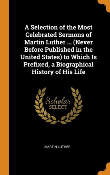 Cover for Martin Luther · A Selection of the Most Celebrated Sermons of Martin Luther ... (Never Before Published in the United States) to Which Is Prefixed, a Biographical History of His Life (Hardcover Book) (2018)
