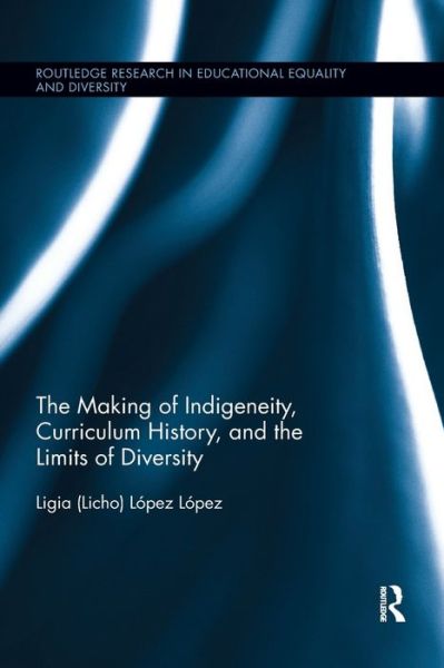 Cover for Lopez Lopez, Ligia (Licho) · The Making of Indigeneity, Curriculum History, and the Limits of Diversity - Routledge Research in Educational Equality and Diversity (Paperback Book) (2019)