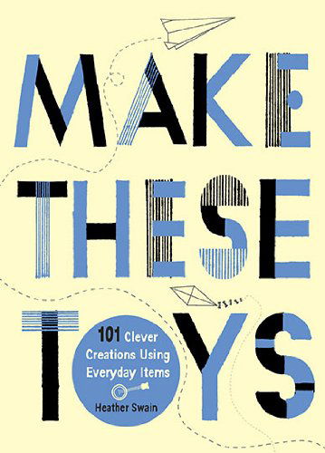 Make These Toys: 101 Clever Creations Using Everyday Items - Swain, Heather (Heather Swain) - Bücher - Penguin Putnam Inc - 9780399535918 - 6. Juli 2010