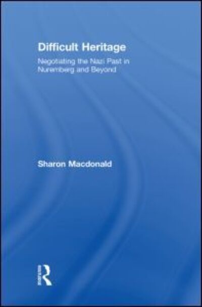 Cover for Macdonald, Sharon (University of York, UK) · Difficult Heritage: Negotiating the Nazi Past in Nuremberg and Beyond (Hardcover Book) (2008)