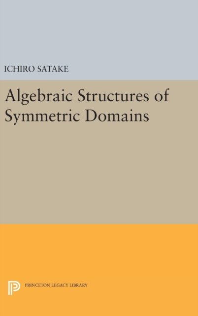 Algebraic Structures of Symmetric Domains - Publications of the Mathematical Society of Japan - Ichiro Satake - Bøger - Princeton University Press - 9780691642918 - 19. april 2016