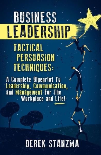 Cover for Derek Stanzma · Business Leadership: Tactical Persuasion Techniques - a Complete Blueprint to Leadership, Communication, and Management for the Workplace and Life! (Paperback Book) (2014)