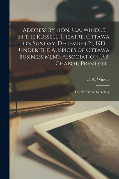 Cover for C a (Charles Augustus) 186 Windle · Address by Hon. C.A. Windle ... in the Russell Theatre, Ottawa on Sunday, December 21, 1913 ... Under the Auspices of Ottawa Business Men's Association, P.B. Chabot, President; Gordon Muir, Secretary [microform] (Pocketbok) (2021)