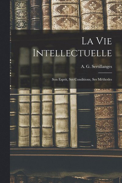 Cover for A. G. (Antonin Gilbert) Sertillanges · Vie Intellectuelle; Son Esprit, Ses Conditions, Ses Méthodes (Book) (2022)