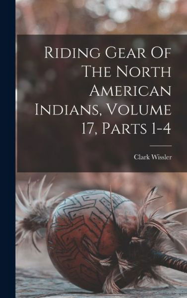 Cover for Clark Wissler · Riding Gear of the North American Indians, Volume 17, Parts 1-4 (Book) (2022)