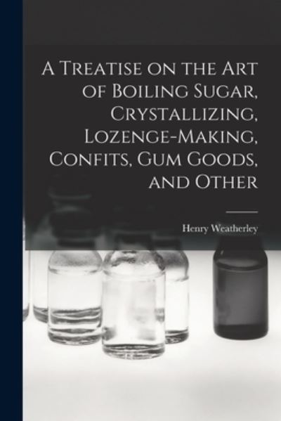 Cover for Henry Weatherley · Treatise on the Art of Boiling Sugar, Crystallizing, Lozenge-Making, Confits, Gum Goods, and Other (Book) (2022)