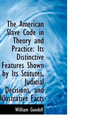 The American Slave Code in Theory and Practice: Its Distinctive Features Shown by Its Statutes, Judi - William Goodell - Books - BiblioLife - 9781103894918 - April 6, 2009