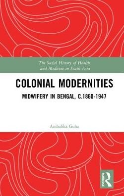 Colonial Modernities: Midwifery in Bengal, c.1860–1947 - The Social History of Health and Medicine in South Asia - Ambalika Guha - Bøker - Taylor & Francis Ltd - 9781138221918 - 11. juli 2017
