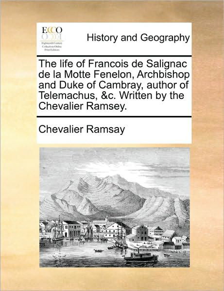 Cover for Chevalier Ramsay · The Life of Francois De Salignac De La Motte Fenelon, Archbishop and Duke of Cambray, Author of Telemachus, &amp;c. Written by the Chevalier Ramsey. (Paperback Book) (2010)