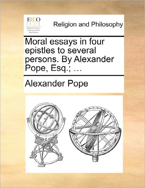 Moral Essays in Four Epistles to Several Persons. by Alexander Pope, Esq.; ... - Alexander Pope - Books - Gale Ecco, Print Editions - 9781170898918 - June 10, 2010