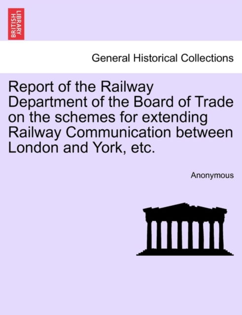 Cover for Anonymous · Report of the Railway Department of the Board of Trade on the Schemes for Extending Railway Communication Between London and York, Etc. (Paperback Bog) (2011)