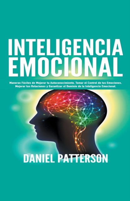 Cover for Daniel Patterson · Inteligencia Emocional, Maneras Faciles de Mejorar tu Autoconocimiento, Tomar el Control de tus Emociones, Mejorar tus Relaciones y Garantizar el Dominio de la Inteligencia Emocional. (Pocketbok) (2020)