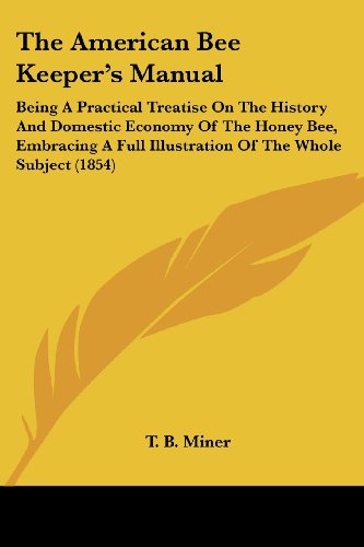 Cover for T. B. Miner · The American Bee Keeper's Manual: Being a Practical Treatise on the History and Domestic Economy of the Honey Bee, Embracing a Full Illustration of the Whole Subject (1854) (Paperback Book) (2008)