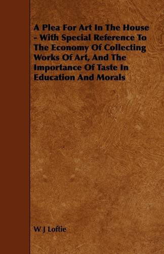 A Plea for Art in the House - with Special Reference to the Economy of Collecting Works of Art, and the Importance of Taste in Education and Morals - W. J. Loftie - Books - Maine Press - 9781444607918 - March 4, 2009