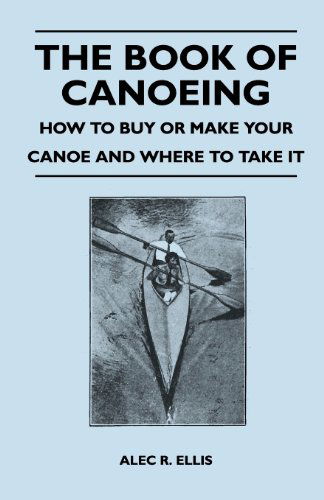 The Book of Canoeing - How to Buy or Make Your Canoe and Where to Take It - Alec R. Ellis - Books - Stewart Press - 9781447411918 - May 19, 2011