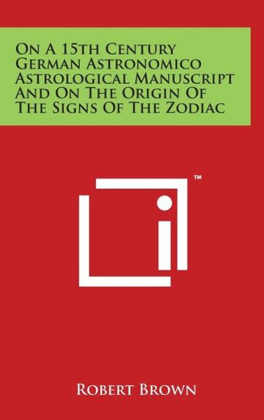 On a 15th Century German Astronomico Astrological Manuscript and on the Origin of the Signs of the Zodiac - Robert Brown - Books - Literary Licensing, LLC - 9781497883918 - March 29, 2014