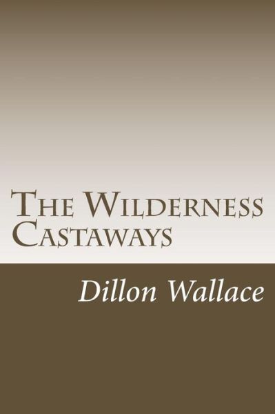 The Wilderness Castaways - Dillon Wallace - Books - Createspace - 9781499285918 - May 1, 2014