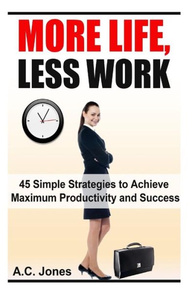 Cover for A C Jones · More Life, Less Work: 45 Simple Strategies to Achieve Maximum Productivity and Success (Pocketbok) (2014)