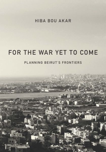 Cover for Hiba Bou Akar · For the War Yet to Come: Planning Beirut's Frontiers (Hardcover Book) (2018)