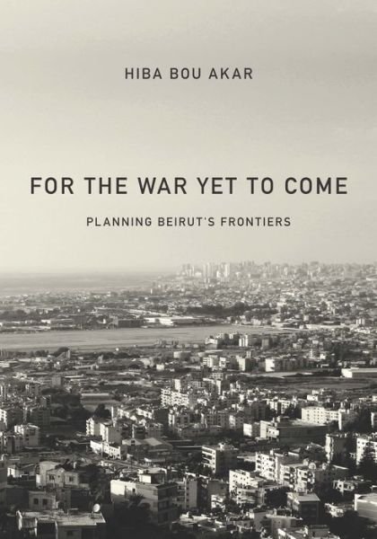Cover for Hiba Bou Akar · For the War Yet to Come: Planning Beirut's Frontiers (Hardcover bog) (2018)