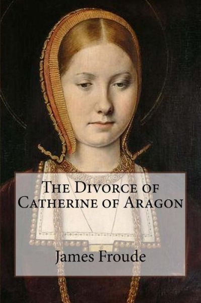 Cover for James Anthony Froude · The Divorce of Catherine of Aragon (Paperback Book) (2015)