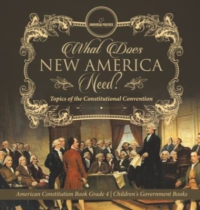 Cover for Universal Politics · What Does New America Need? Topics of the Constitutional Convention American Constitution Book Grade 4 Children's Government Books (Inbunden Bok) (2020)