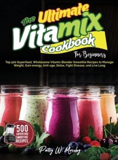 Cover for Patsy W Moseley · The Ultimate Vitamix Cookbook For Beginners: Top 500 Superfood, Wholesome Vitamix Blender Smoothie Recipes to Lose Weight, Gain energy, Anti-age, Detox, Fight Disease, and Live Long (Hardcover Book) (2021)