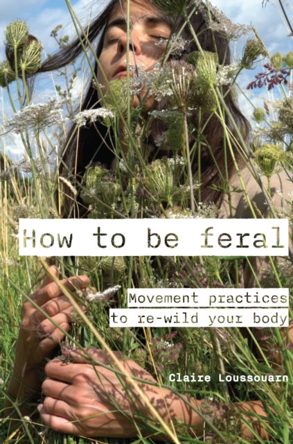 How to be feral: Movement practices to re-wild your body - Claire Loussouarn - Książki - Triarchy Press - 9781913743918 - 20 lipca 2024