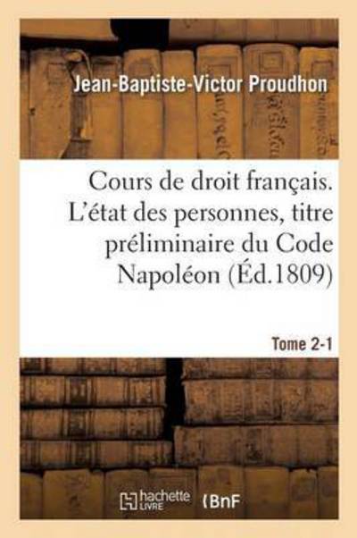 Cours de Droit Francais. l'Etat Des Personnes, Titre Preliminaire Du Code Napoleon Tome 2-1 - Jean-Baptiste-Victor Proudhon - Books - Hachette Livre - Bnf - 9782011273918 - December 1, 2016
