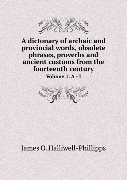 Cover for J O Halliwell-phillipps · A Dictonary of Archaic and Provincial Words, Obsolete Phrases, Proverbs and Ancient Customs from the Fourteenth Century Volume 1. a - I (Paperback Book) (2015)