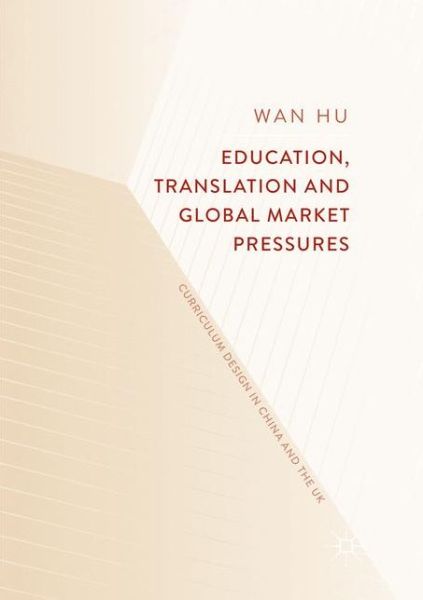 Cover for Wan Hu · Education, Translation and Global Market Pressures: Curriculum Design in China and the UK (Paperback Book) [Softcover reprint of the original 1st ed. 2018 edition] (2019)