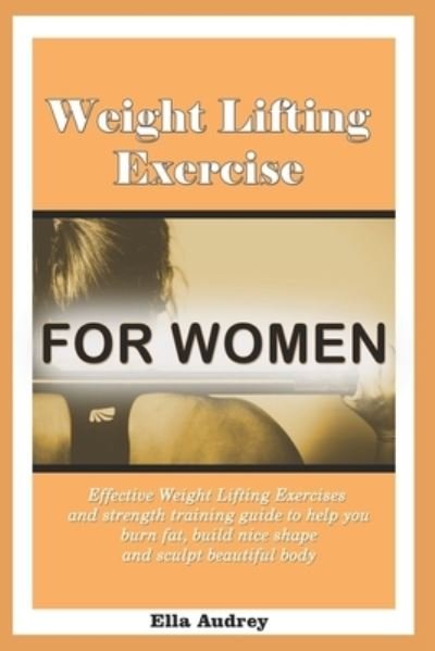 Cover for Ella Audrey · Weight Lifting Exercise for women: Effective Weight Lifting Exercises and strength training guide to help you burn fat, build nice shape and sculpt beautiful body (Pocketbok) (2021)