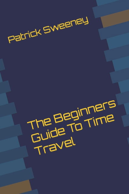 The Beginners Guide To Time Travel - Patrick Sweeney - Książki - Independently Published - 9798839250918 - 2 lipca 2022