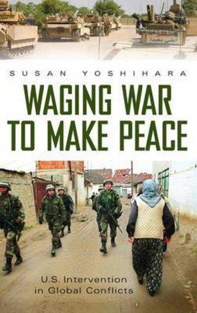 Cover for Susan Yoshihara · Waging War to Make Peace: U.S. Intervention in Global Conflicts - Praeger Security International (Hardcover Book) (2010)