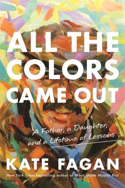 Cover for Kate Fagan · All the Colors Came Out: A Father, a Daughter, and a Lifetime of Lessons (Hardcover Book) (2021)