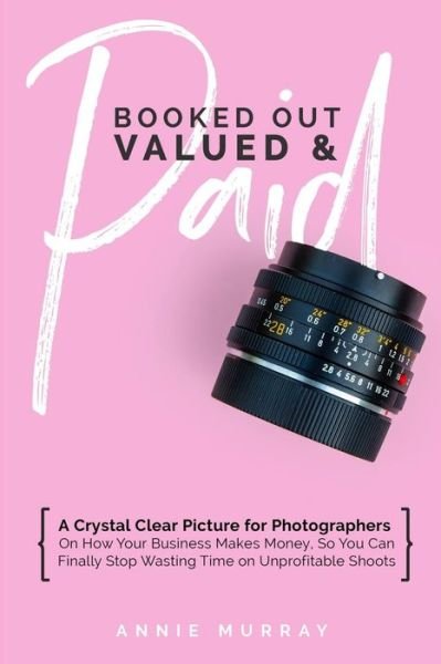 Cover for Annie Murray · Booked Out, Valued &amp; Paid : A Crystal Clear Picture for Photographers on How Your Business Makes Money, So You Can Finally Stop Wasting Time on Unprofitable Shoots (Paperback Bog) (2018)