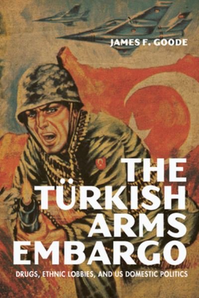 James F. Goode · The Turkish Arms Embargo: Drugs, Ethnic Lobbies, and US Domestic Politics - Studies in Conflict, Diplomacy, and Peace (Paperback Book) (2022)