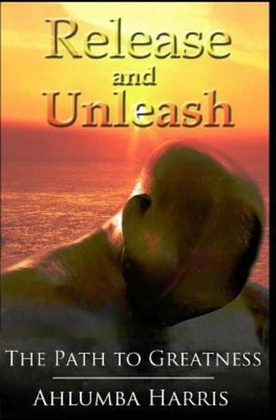 Cover for Ahlumba Harris · Release and Unleash: the Path to Greatness (Paperback Book) (2015)