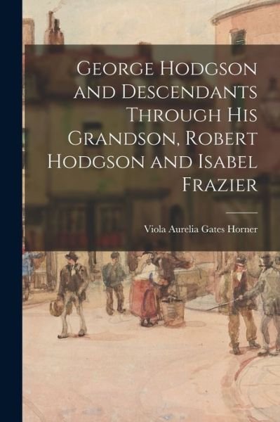 Cover for Viola Aurelia Gates Horner · George Hodgson and Descendants Through His Grandson, Robert Hodgson and Isabel Frazier (Paperback Book) (2021)