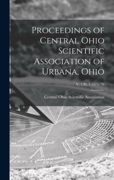 Cover for Central Ohio Scientific Association · Proceedings of Central Ohio Scientific Association of Urbana, Ohio; v. 1 pt. 1 1874/78 (Hardcover Book) (2021)