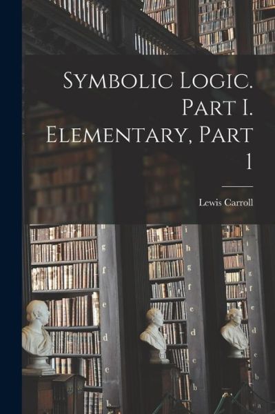 Symbolic Logic. Part I. Elementary, Part 1 - Lewis Carroll - Livres - Legare Street Press - 9781015662919 - 27 octobre 2022