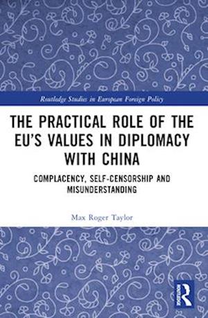 The Practical Role of The EU’s Values in Diplomacy with China: Complacency, Self-Censorship and Misunderstanding - Routledge Studies in European Foreign Policy - Taylor, Max Roger (University of Dundee, UK) - Books - Taylor & Francis Ltd - 9781032124919 - April 14, 2025