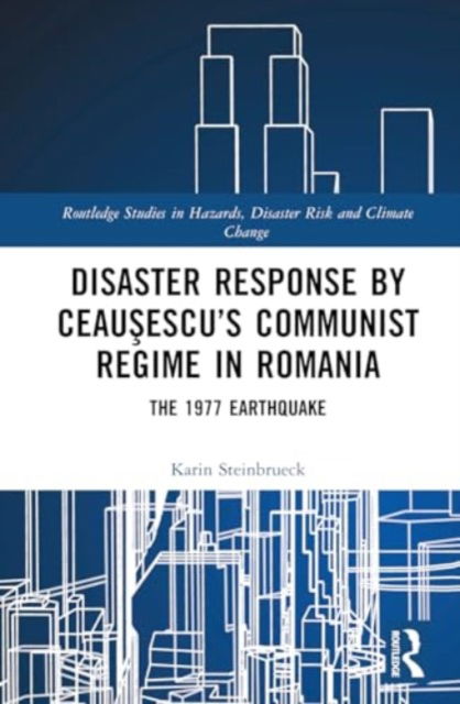 Cover for Karin Steinbrueck · Disaster Response by Ceausescu’s Communist Regime in Romania: The 1977 Earthquake - Routledge Studies in Hazards, Disaster Risk and Climate Change (Hardcover Book) (2024)