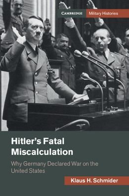 Hitler's Fatal Miscalculation: Why Germany Declared War on the United States - Cambridge Military Histories - Klaus H. Schmider - Books - Cambridge University Press - 9781108834919 - January 28, 2021