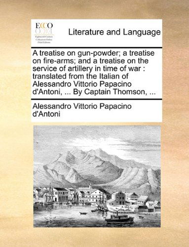 Cover for Alessandro Vittorio Papacino D'antoni · A Treatise on Gun-powder; a Treatise on Fire-arms; and a Treatise on the Service of Artillery in Time of War: Translated from the Italian of ... D'antoni, ... by Captain Thomson, ... (Paperback Book) (2010)